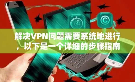 解决VPN问题需要系统地进行，以下是一个详细的步骤指南