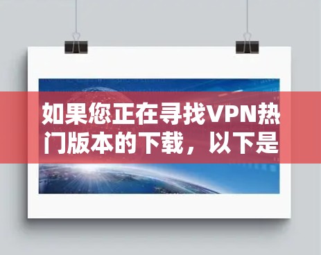 如果您正在寻找VPN热门版本的下载，以下是一些主要的选项和下载方法，供您参考