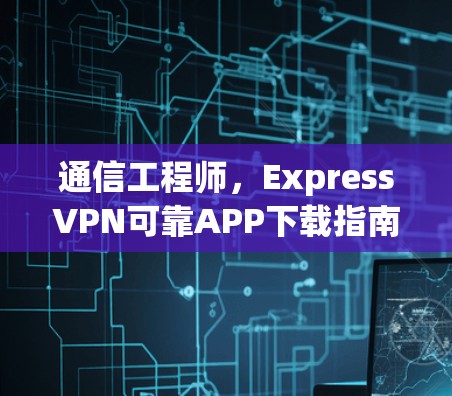 通信工程师，ExpressVPN可靠APP下载指南