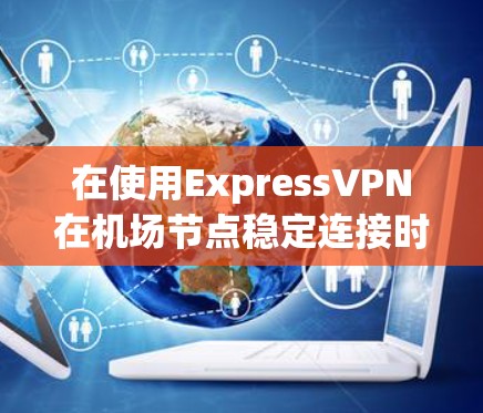 在使用ExpressVPN在机场节点稳定连接时，可以按照以下步骤进行