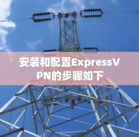 安装和配置ExpressVPN的步骤如下