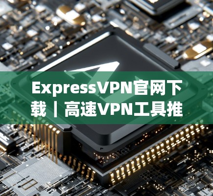 ExpressVPN官网下载｜高速VPN工具推荐