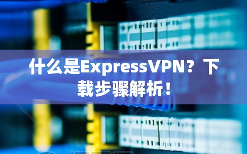 什么是ExpressVPN？下载步骤解析！