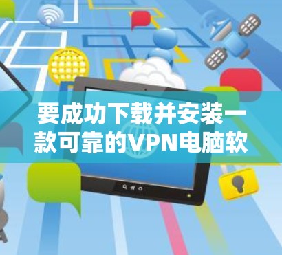 要成功下载并安装一款可靠的VPN电脑软件，您可以按照以下步骤进行操作
