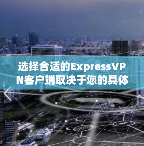 选择合适的ExpressVPN客户端取决于您的具体需求、预算以及设备类型。以下是基于不同需求和设备的推荐，供参考