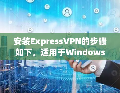 安装ExpressVPN的步骤如下，适用于Windows系统