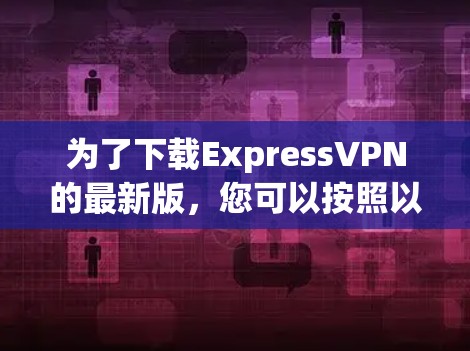为了下载ExpressVPN的最新版，您可以按照以下步骤进行