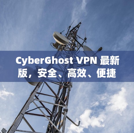 CyberGhost VPN 最新版，安全、高效、便捷，为您的网络保驾护航