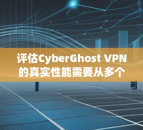 评估CyberGhost VPN的真实性能需要从多个方面进行综合分析。以下是详细的步骤和建议