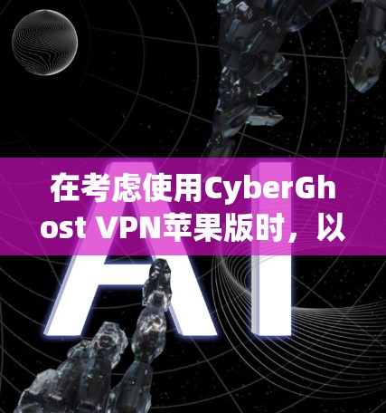 在考虑使用CyberGhost VPN苹果版时，以下是一些关键点和建议