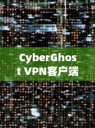 CyberGhost VPN客户端，安全与效率的双重提升