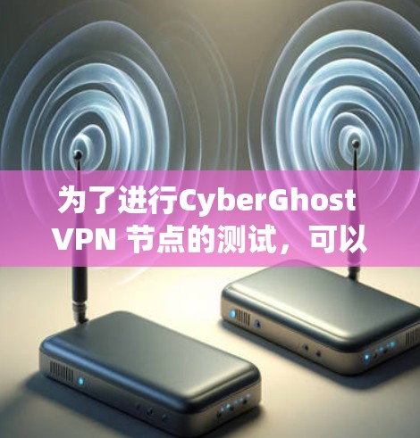为了进行CyberGhost VPN 节点的测试，可以按照以下步骤进行