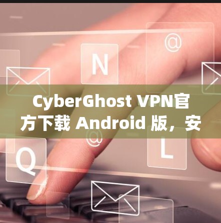 CyberGhost VPN官方下载 Android 版，安全、便捷的VPN解决方案