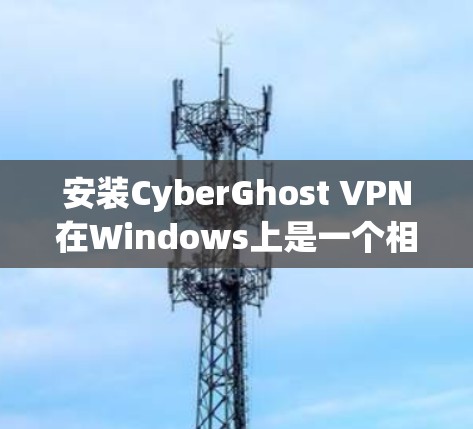 安装CyberGhost VPN在Windows上是一个相对 straightforward 的过程，以下是一步步的指南