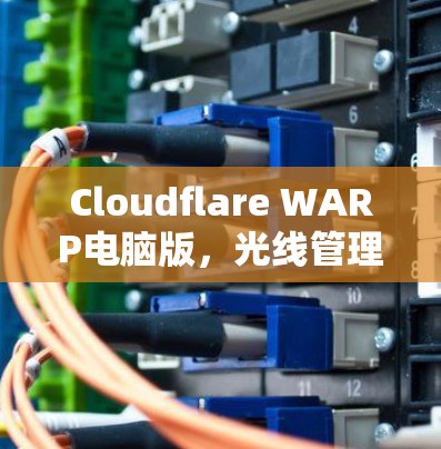 Cloudflare WARP电脑版，光线管理与性能优化