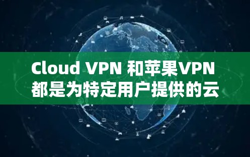 Cloud VPN 和苹果VPN 都是为特定用户提供的云内容VPN服务，但它们在功能、价格、安全性等方面有所不同，适合不同场景的用户选择如下
