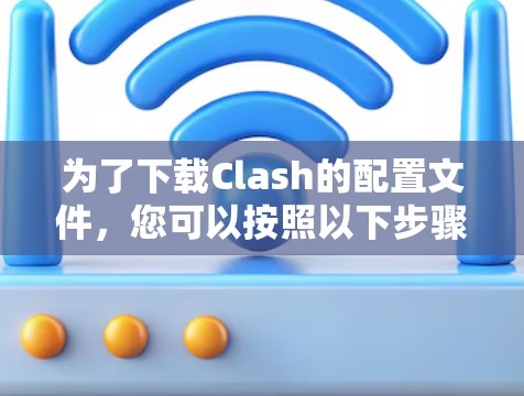 为了下载Clash的配置文件，您可以按照以下步骤进行