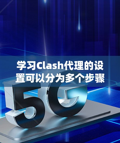 学习Clash代理的设置可以分为多个步骤，每个步骤都非常重要。以下是一个系统化的教程，帮助你全面掌握Clash代理的设置