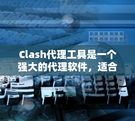 Clash代理工具是一个强大的代理软件，适合处理视频、音频和直播内容。以下是对Clash代理工具的总结和建议