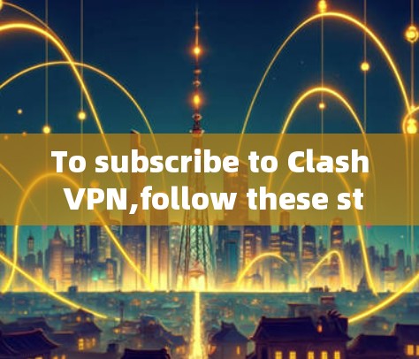 To subscribe to Clash VPN,follow these steps and considerations: