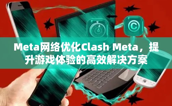 Meta网络优化Clash Meta，提升游戏体验的高效解决方案