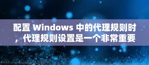 配置 Windows 中的代理规则时，代理规则设置是一个非常重要的环节。以下是详细的配置步骤和设置方法，帮助你更好地控制代理的流量和性能