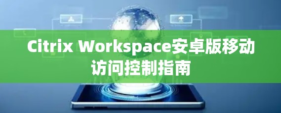 Citrix Workspace安卓版移动访问控制指南