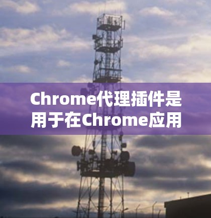 Chrome代理插件是用于在Chrome应用中配置和管理代理的工具。这些插件可以帮助您
