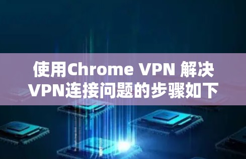 使用Chrome VPN 解决VPN连接问题的步骤如下