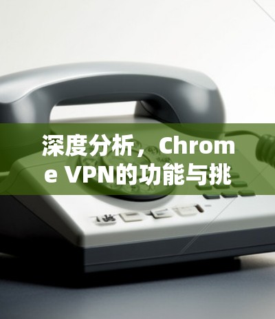 深度分析，Chrome VPN的功能与挑战