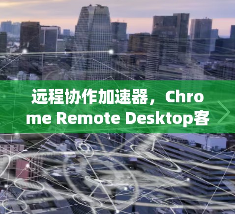 远程协作加速器，Chrome Remote Desktop客户端的实用指南