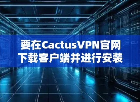 要在CactusVPN官网下载客户端并进行安装和使用，您可以按照以下步骤进行