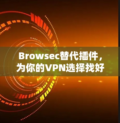 Browsec替代插件，为你的VPN选择找好手