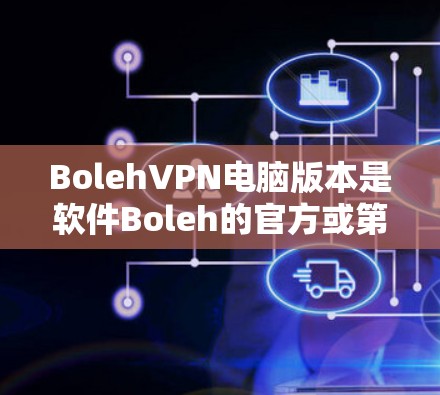 BolehVPN电脑版本是软件Boleh的官方或第三方版本，通常包括免费版、付费版、会员版和其他功能版本。以下是对Boleh的具体信息