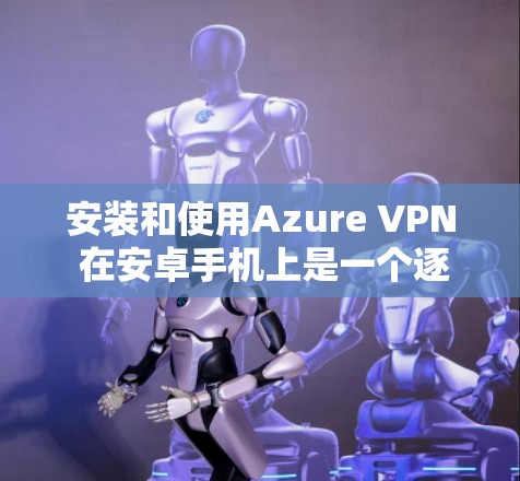 安装和使用Azure VPN 在安卓手机上是一个逐步的过程，以下是一个清晰的步骤指南