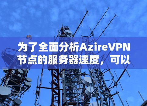为了全面分析AzireVPN节点的服务器速度，可以按照以下步骤进行