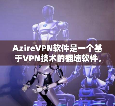 AzireVPN软件是一个基于VPN技术的翻墙软件，旨在将外部网络的资源接入到内部网络，提供安全的网络接入体验。以下是对该软件的详细介绍