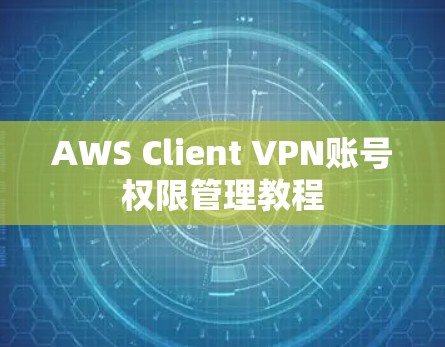 AWS Client VPN账号权限管理教程