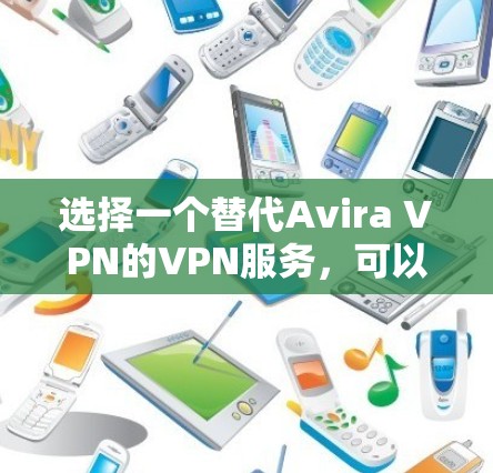 选择一个替代Avira VPN的VPN服务，可以考虑以下策略和推荐