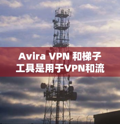Avira VPN 和梯子工具是用于VPN和流量控制的工具。以下是对两者的评测
