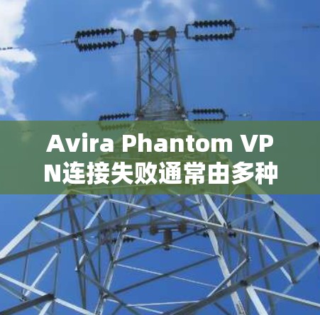 Avira Phantom VPN连接失败通常由多种因素导致，以下是一些方法来解决这个问题