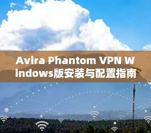 Avira Phantom VPN Windows版安装与配置指南