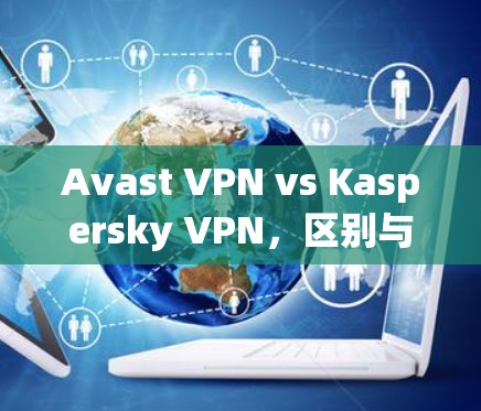 Avast VPN vs Kaspersky VPN，区别与功能对比