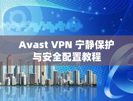 Avast VPN 宁静保护与安全配置教程