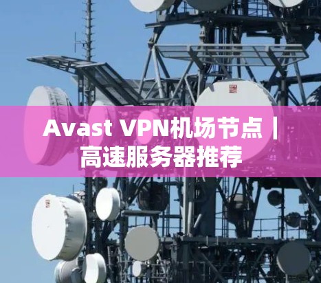 Avast VPN机场节点｜高速服务器推荐