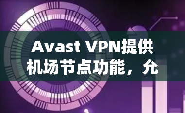 Avast VPN提供机场节点功能，允许用户连接到机场节点，这样可以更真实地模拟网络环境，提升VPN的安全性。以下是一些关于Avast VPN机场节点的详细信息