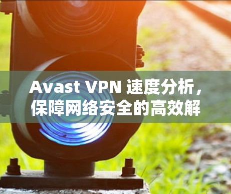 Avast VPN 速度分析，保障网络安全的高效解决方案