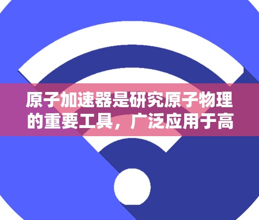 原子加速器是研究原子物理的重要工具，广泛应用于高能物理和核技术领域。以下是对其原理的详细分析