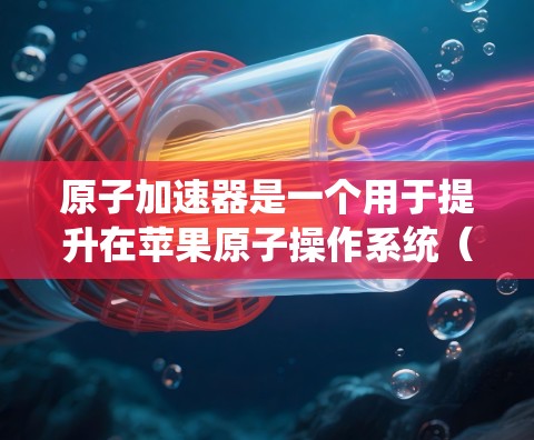 原子加速器是一个用于提升在苹果原子操作系统（AtomOS）下网页加载速度的加速器。它基于原子缓存机制，优化缓存以减少加载时间。以下是关于原子加速器的详细信息