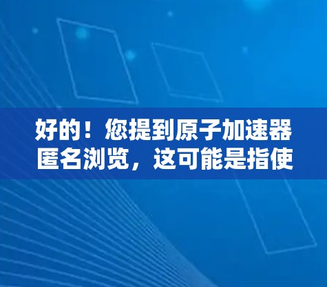 好的！您提到原子加速器匿名浏览，这可能是指使用原子网络加速器来远程浏览或优化网络访问。以下是一些可能的步骤或方法，帮助您使用原子加速器进行匿名浏览